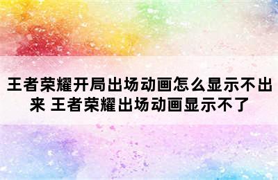 王者荣耀开局出场动画怎么显示不出来 王者荣耀出场动画显示不了